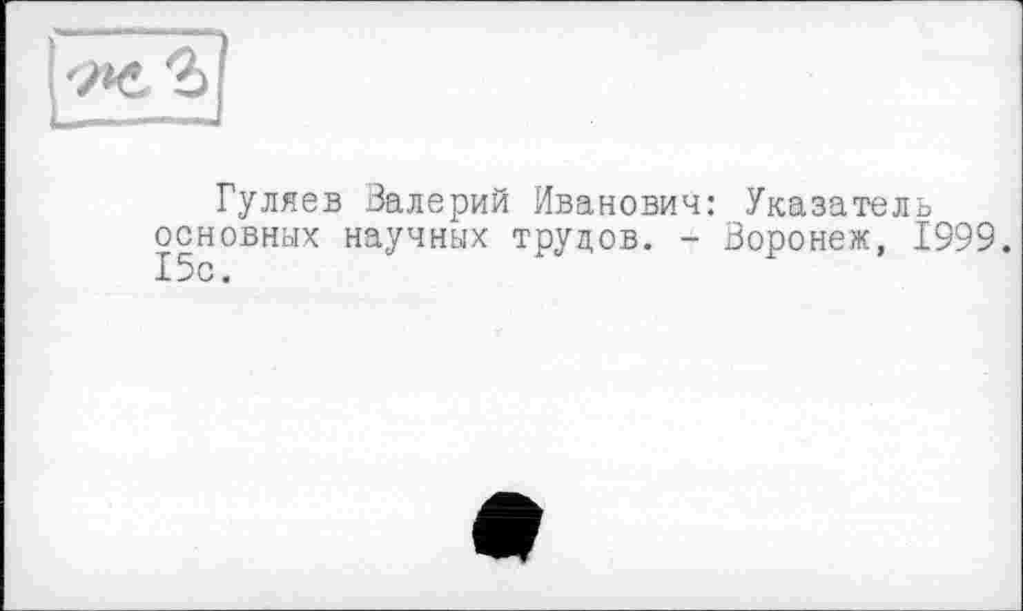 ﻿'Ж
Гуляев Валерий Иванович: Указатель основных научных трудов. - Воронеж, 1999. 15с.